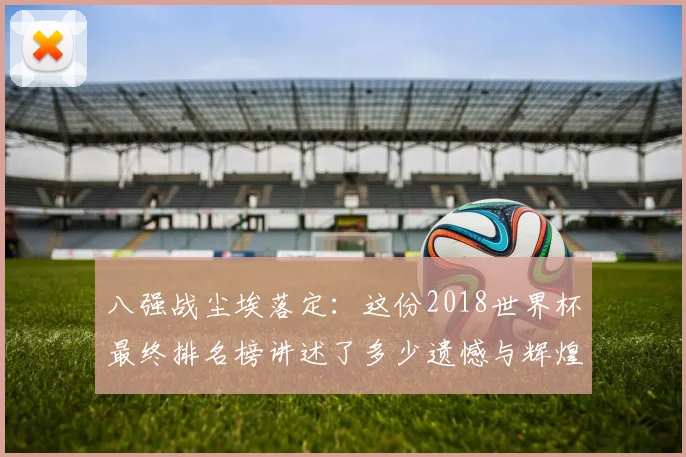 八强战尘埃落定：这份2018世界杯最终排名榜讲述了多少遗憾与辉煌