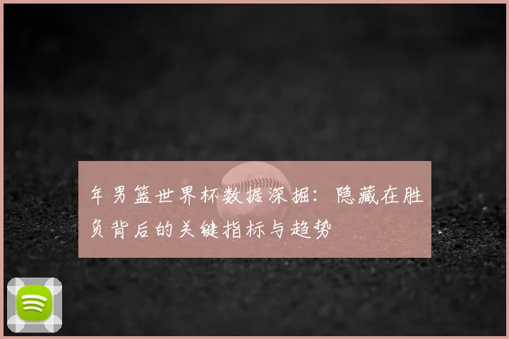 年男篮世界杯数据深掘:隐藏在胜负背后的关键指标与趋势