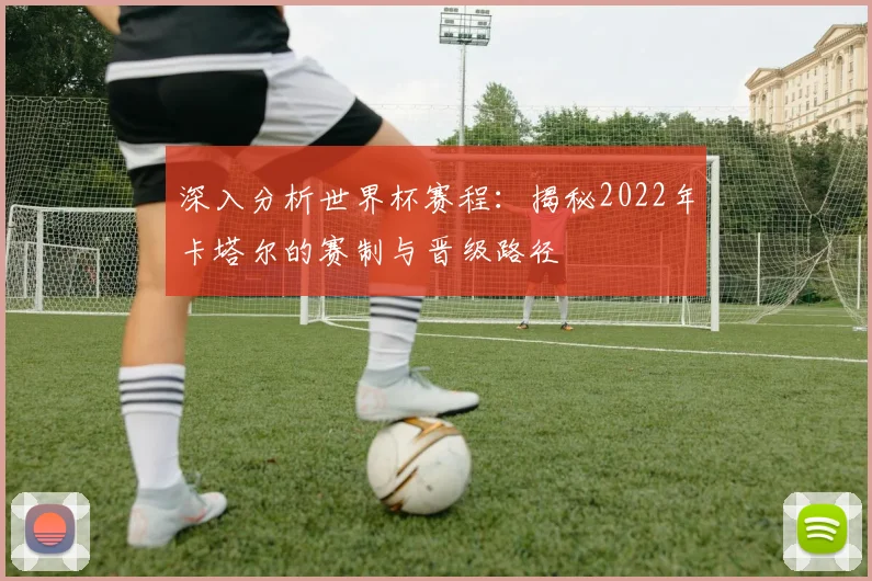 深入分析世界杯赛程:揭秘2022年卡塔尔的赛制与晋级路径