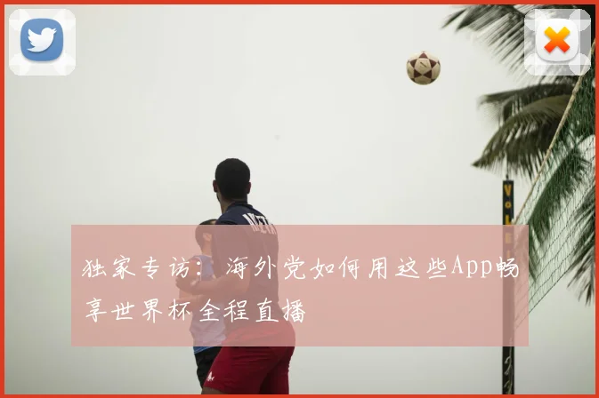 独家专访:海外党如何用这些App畅享世界杯全程直播
