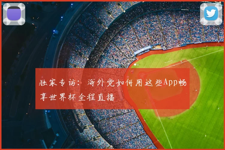 独家专访：海外党如何用这些App畅享世界杯全程直播