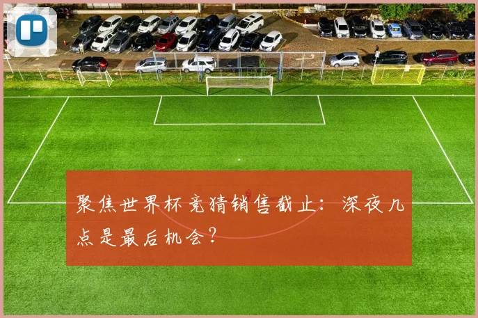 聚焦世界杯竞猜销售截止:深夜几点是最后机会?