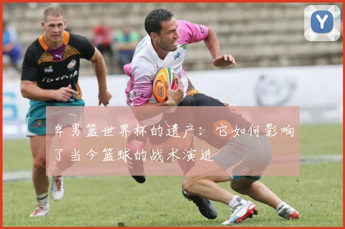 年男篮世界杯的遗产:它如何影响了当今篮球的战术演进