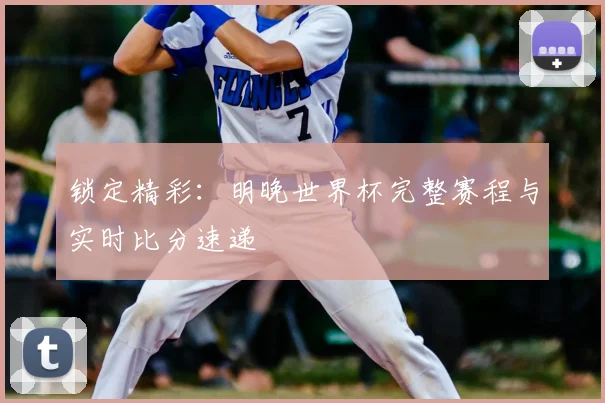 锁定精彩：明晚世界杯完整赛程与实时比分速递