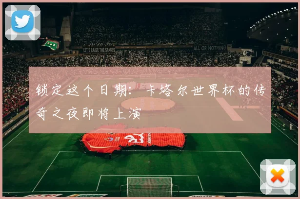 锁定这个日期：卡塔尔世界杯的传奇之夜即将上演