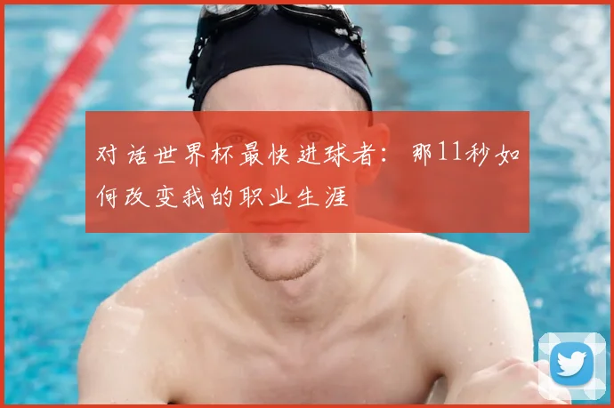 对话世界杯最快进球者：那11秒如何改变我的职业生涯