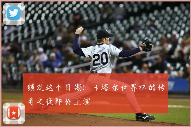锁定这个日期：卡塔尔世界杯的传奇之夜即将上演