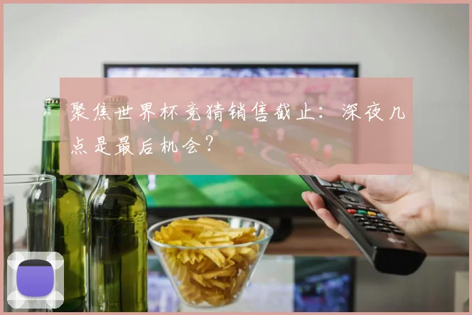 聚焦世界杯竞猜销售截止:深夜几点是最后机会?