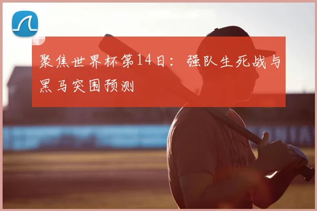 聚焦世界杯第14日:强队生死战与黑马突围预测