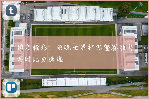 锁定精彩：明晚世界杯完整赛程与实时比分速递
