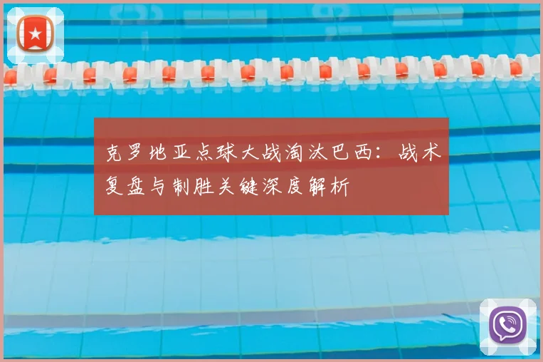 克罗地亚点球大战淘汰巴西:战术复盘与制胜关键深度解析
