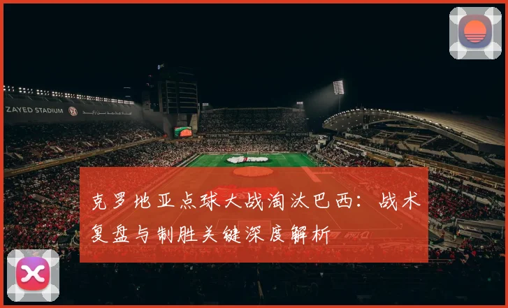 克罗地亚点球大战淘汰巴西:战术复盘与制胜关键深度解析