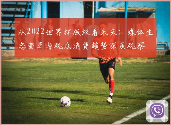 从2022世界杯版权看未来：媒体生态变革与观众消费趋势深度观察