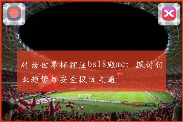 对话世界杯押注bs18殿me：探讨行业趋势与安全投注之道