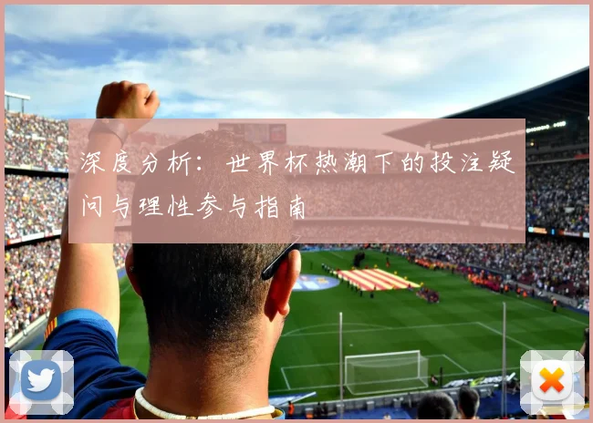 深度分析：世界杯热潮下的投注疑问与理性参与指南