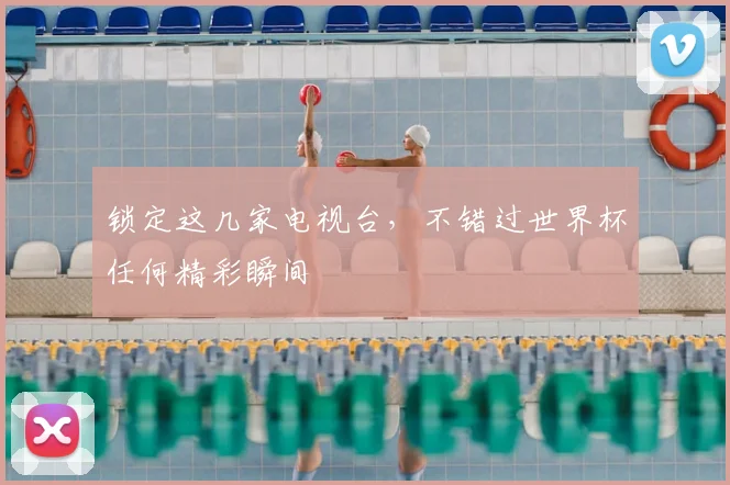 锁定这几家电视台，不错过世界杯任何精彩瞬间