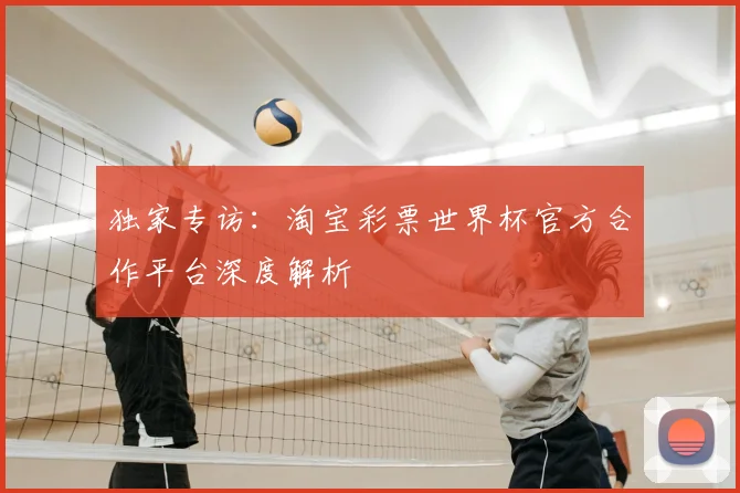 独家专访:淘宝彩票世界杯官方合作平台深度解析