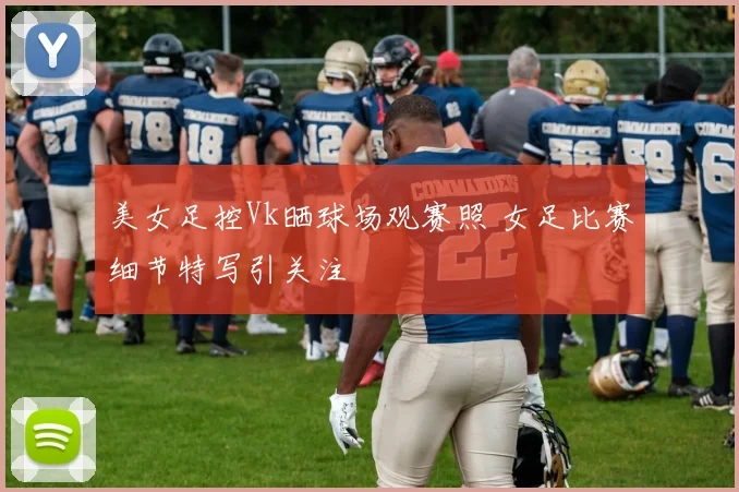 美女足控Vk晒球场观赛照 女足比赛细节特写引关注