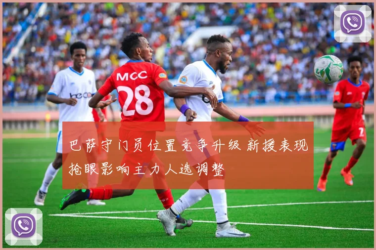 巴萨守门员位置竞争升级 新援表现抢眼影响主力人选调整