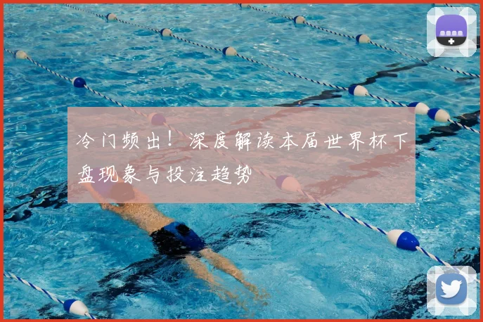 冷门频出！深度解读本届世界杯下盘现象与投注趋势