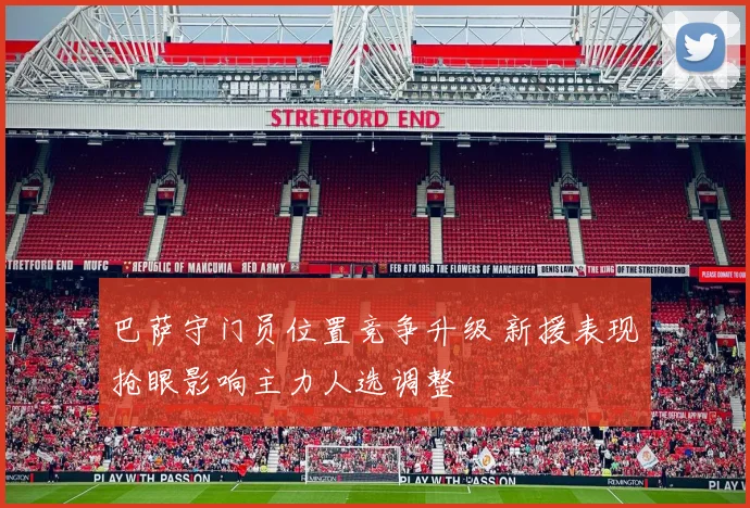 巴萨守门员位置竞争升级 新援表现抢眼影响主力人选调整