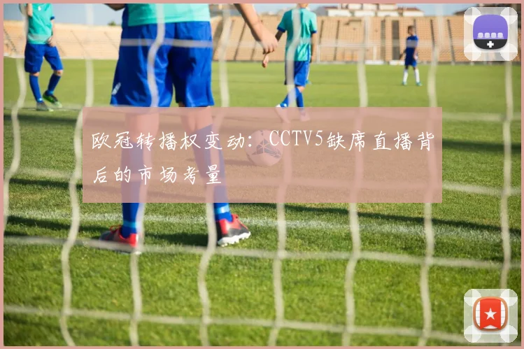 欧冠转播权变动：CCTV5缺席直播背后的市场考量