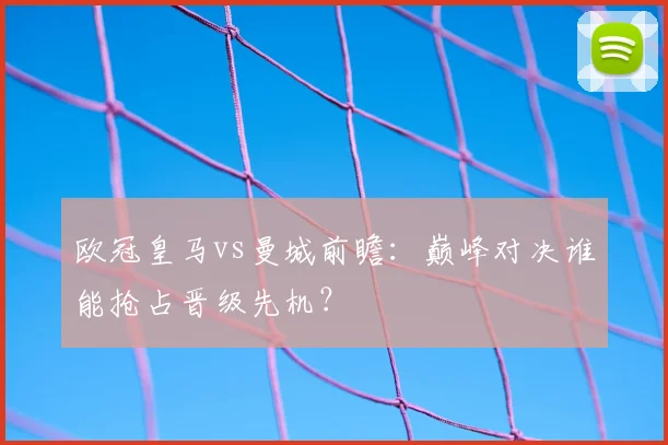欧冠皇马vs曼城前瞻:巅峰对决谁能抢占晋级先机?