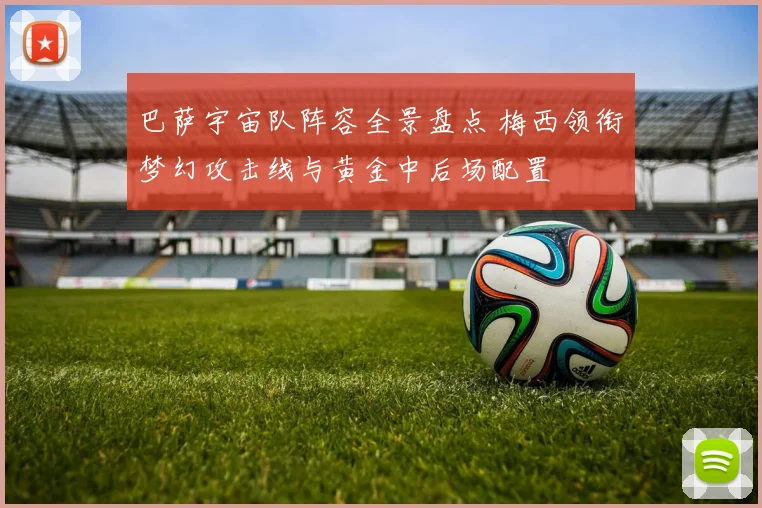 巴萨宇宙队阵容全景盘点 梅西领衔梦幻攻击线与黄金中后场配置