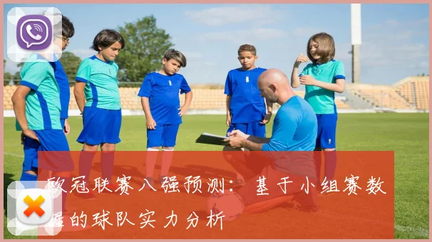 欧冠联赛八强预测：基于小组赛数据的球队实力分析
