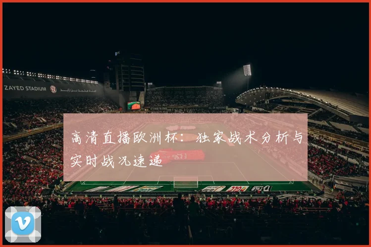 高清直播欧洲杯：独家战术分析与实时战况速递