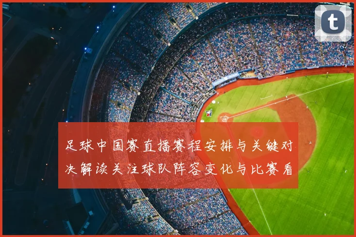 足球中国赛直播赛程安排与关键对决解读关注球队阵容变化与比赛看点