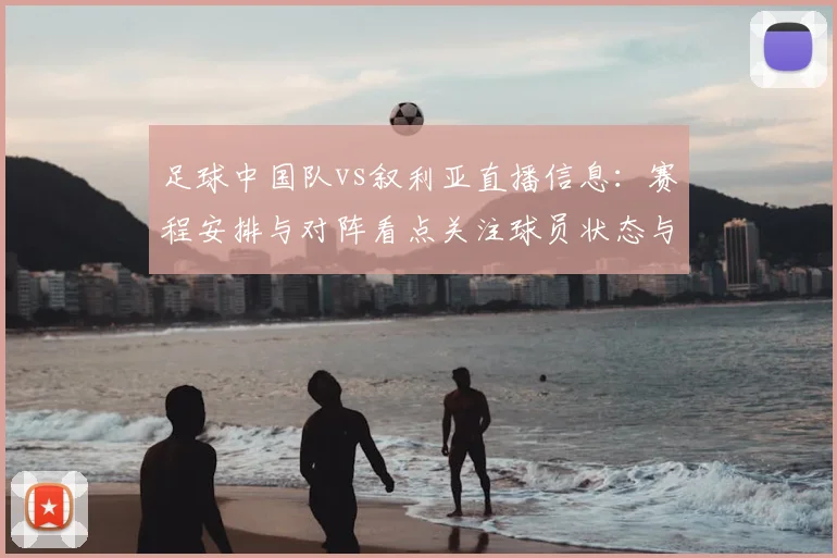 足球中国队vs叙利亚直播信息：赛程安排与对阵看点关注球员状态与战术变化
