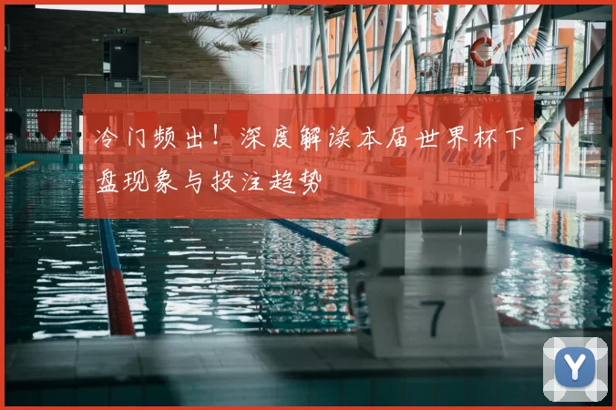 冷门频出！深度解读本届世界杯下盘现象与投注趋势