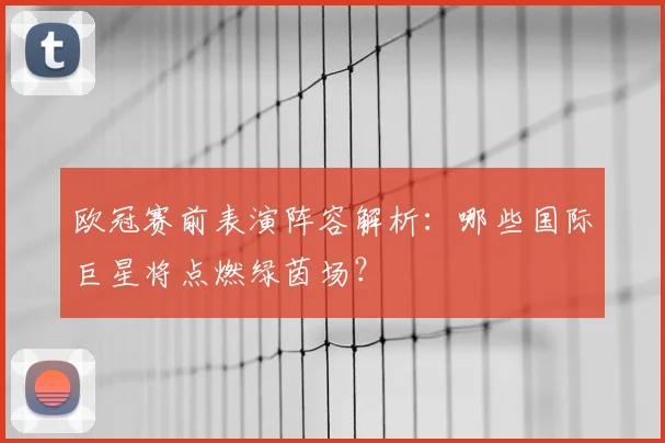 欧冠赛前表演阵容解析：哪些国际巨星将点燃绿茵场？