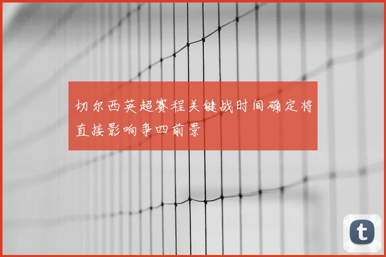 切尔西英超赛程关键战时间确定将直接影响争四前景