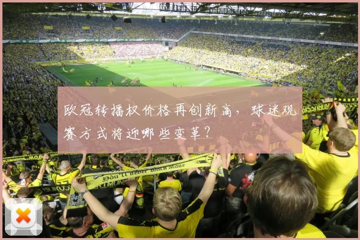 欧冠转播权价格再创新高，球迷观赛方式将迎哪些变革？