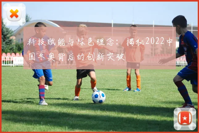 科技赋能与绿色理念：揭秘2022中国冬奥背后的创新突破
