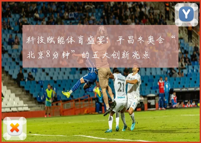 科技赋能体育盛宴：平昌冬奥会“北京8分钟”的五大创新亮点