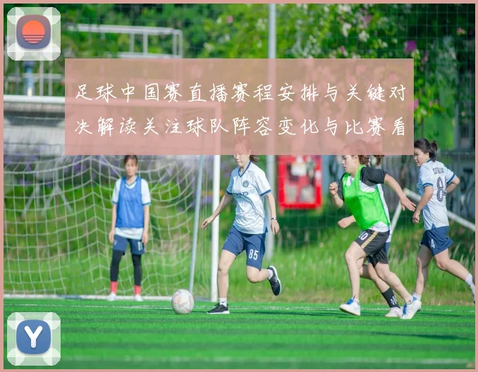 足球中国赛直播赛程安排与关键对决解读关注球队阵容变化与比赛看点