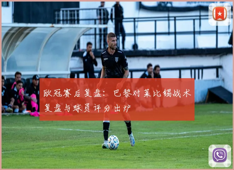 欧冠赛后复盘：巴黎对莱比锡战术复盘与球员评分出炉