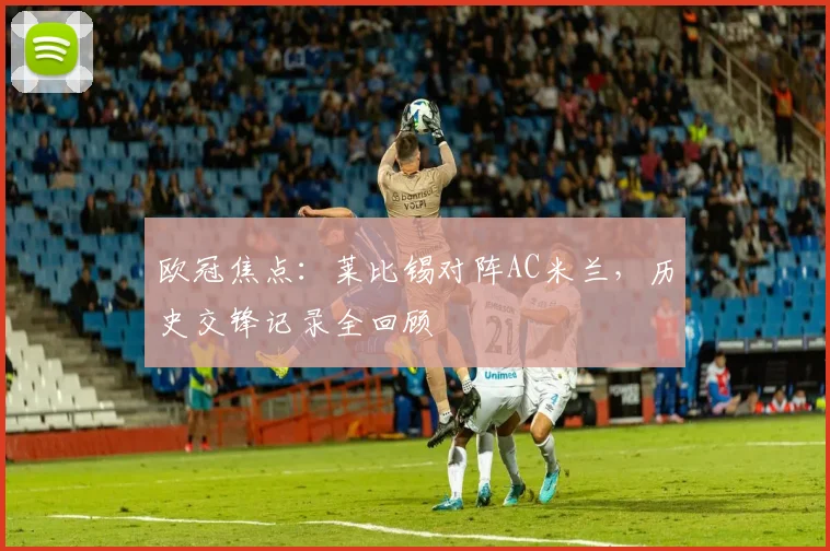 欧冠焦点:莱比锡对阵AC米兰,历史交锋记录全回顾